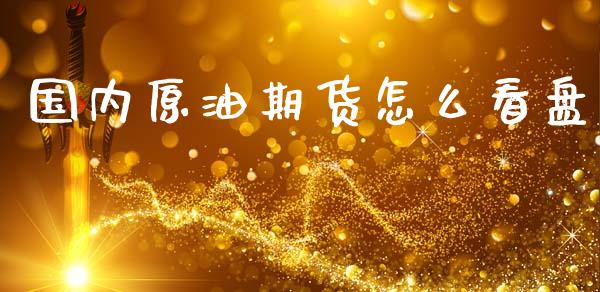 国内原油期货怎么看盘_https://wap.yjjixie.cn_保险理财_第1张