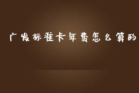 广发标准卡年费怎么算的_https://wap.yjjixie.cn_港股行情_第1张