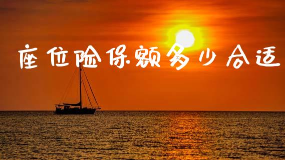 座位险保额多少合适_https://wap.yjjixie.cn_证券市场_第1张