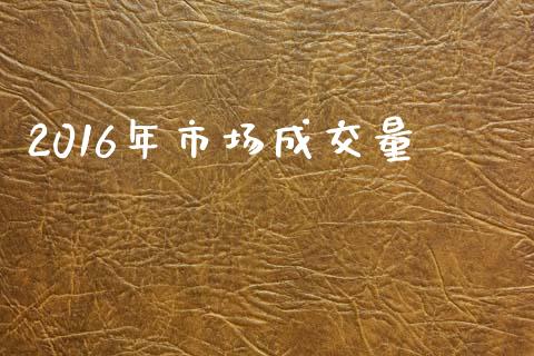 2016年市场成交量_https://wap.yjjixie.cn_保险理财_第1张