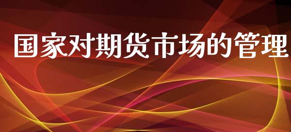 国家对期货市场的管理_https://wap.yjjixie.cn_保险理财_第1张