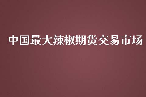 中国最大辣椒期货交易市场_https://wap.yjjixie.cn_商业资讯_第1张
