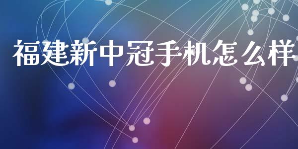 福建新中冠手机怎么样_https://wap.yjjixie.cn_商业资讯_第1张