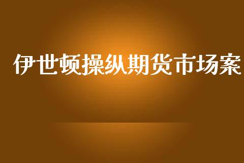 伊世顿操纵期货市场案_https://wap.yjjixie.cn_保险理财_第1张