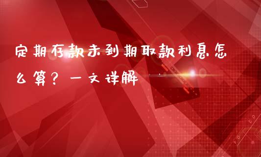 定期存款未到期取款利息怎么算？一文详解_https://wap.yjjixie.cn_保险理财_第1张