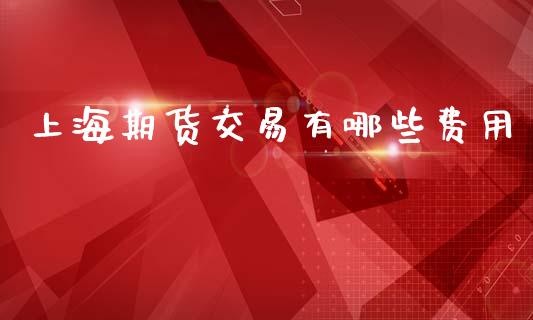 上海期货交易有哪些费用_https://wap.yjjixie.cn_证券市场_第1张