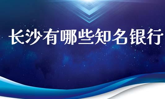 长沙有哪些知名银行_https://wap.yjjixie.cn_港股行情_第1张