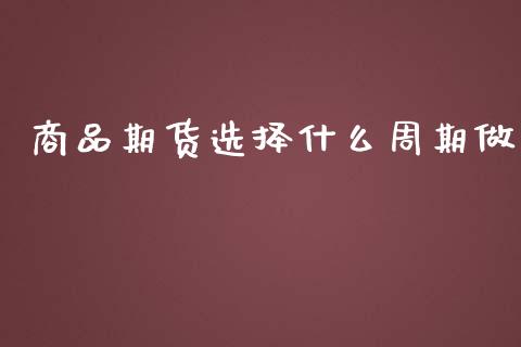 商品期货选择什么周期做_https://wap.yjjixie.cn_证券市场_第1张