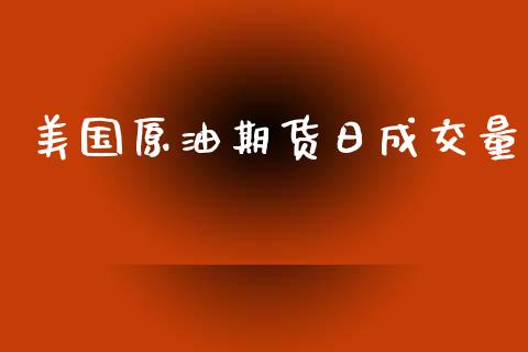 美国原油期货日成交量_https://wap.yjjixie.cn_商业资讯_第1张
