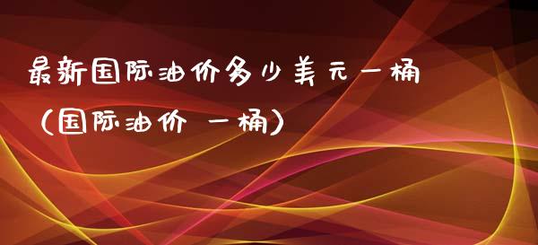 最新国际油价多少美元一桶(国际油价 一桶)_港股行情_第1张_商业资讯_保险理财_证券市场_港股行情 最新国际油价多少美元一桶(国际油价 一桶)_https://wap.yjjixie.cn_港股行情_第1张