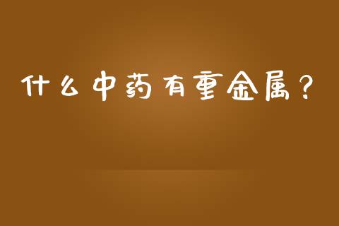 什么中药有重金属？_https://wap.yjjixie.cn_证券市场_第1张