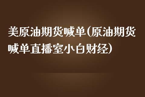 美原油期货喊单(原油期货喊单直播室小白财经)_https://wap.yjjixie.cn_证券市场_第1张