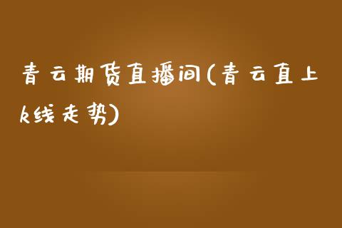青云期货直播间(青云直上k线走势)_https://wap.yjjixie.cn_保险理财_第1张