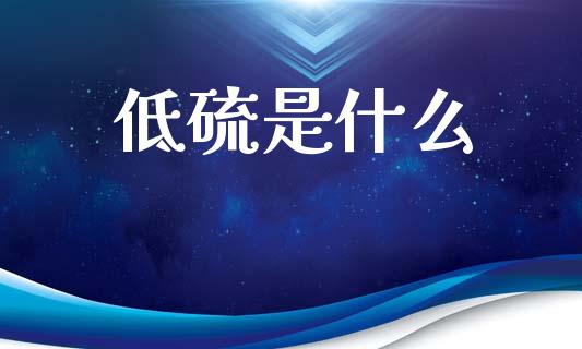 低硫是什么_https://wap.yjjixie.cn_保险理财_第1张