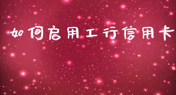 如何启用工行信用卡_https://wap.yjjixie.cn_证券市场_第1张