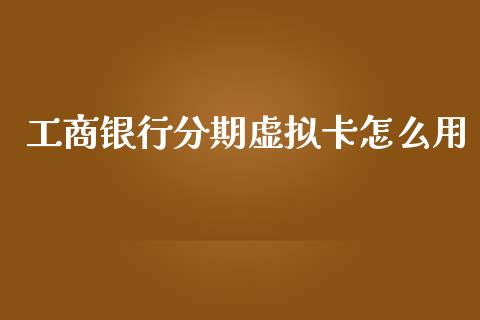 工商银行分期虚拟卡怎么用_https://wap.yjjixie.cn_港股行情_第1张