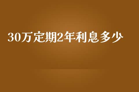 30万定期2年利息多少_https://wap.yjjixie.cn_保险理财_第1张