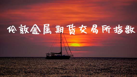 伦敦金属期货交易所指数_https://wap.yjjixie.cn_港股行情_第1张