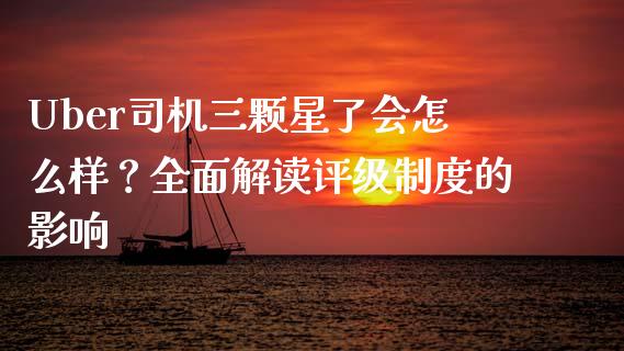 Uber司机三颗星了会怎么样？全面解读评级制度的影响_https://wap.yjjixie.cn_保险理财_第1张