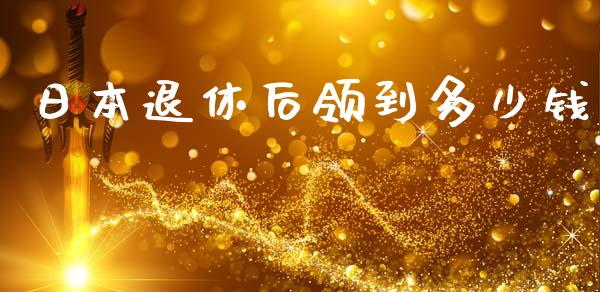 日本退休后领到多少钱_https://wap.yjjixie.cn_港股行情_第1张
