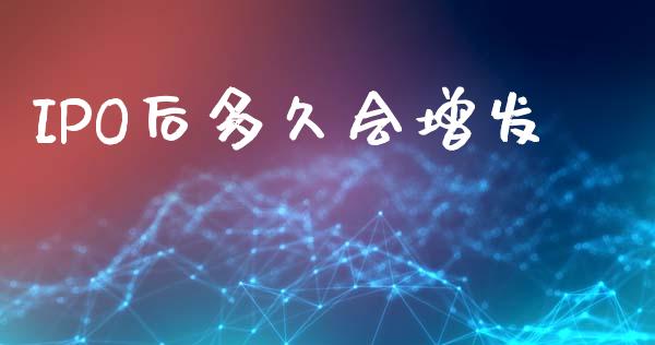 IPO后多久会增发_https://wap.yjjixie.cn_证券市场_第1张