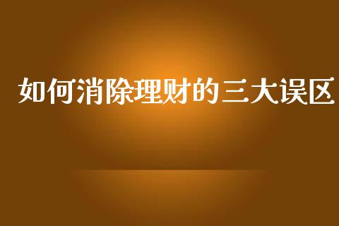 如何消除理财的三大误区_https://wap.yjjixie.cn_港股行情_第1张