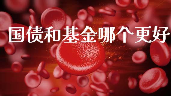 国债和基金哪个更好_https://wap.yjjixie.cn_保险理财_第1张