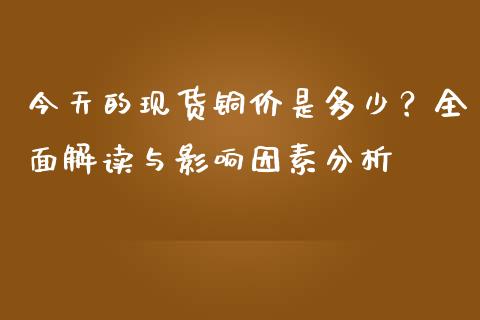 今天的现货铜价是多少？全面解读与影响因素分析_https://wap.yjjixie.cn_港股行情_第1张
