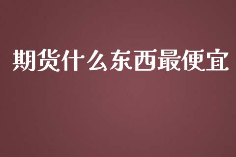 期货什么东西最便宜_https://wap.yjjixie.cn_商业资讯_第1张
