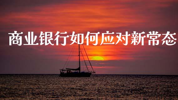 商业银行如何应对新常态_https://wap.yjjixie.cn_商业资讯_第1张