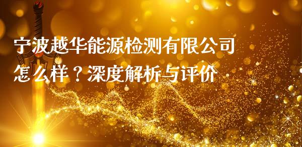 宁波越华能源检测有限公司怎么样？深度解析与评价_https://wap.yjjixie.cn_商业资讯_第1张