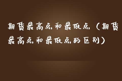 期货最高点和最低点（期货最高点和最低点的区别）_https://wap.yjjixie.cn_保险理财_第1张