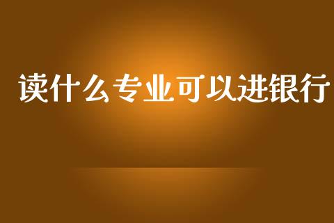 读什么专业可以进银行_https://wap.yjjixie.cn_证券市场_第1张