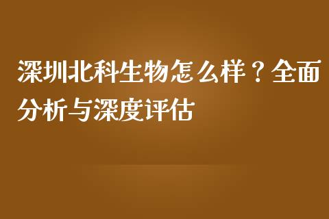 深圳北科生物怎么样？全面分析与深度评估_https://wap.yjjixie.cn_证券市场_第1张