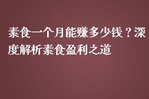 素食一个月能赚多少钱？深度解析素食盈利之道_https://wap.yjjixie.cn_商业资讯_第1张