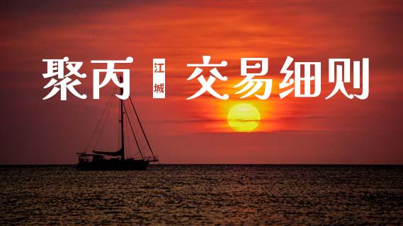 聚丙烯交易细则_https://wap.yjjixie.cn_商业资讯_第1张