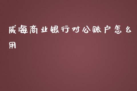 威海商业银行对公账户怎么用_https://wap.yjjixie.cn_商业资讯_第1张