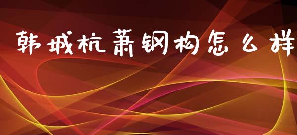 韩城杭萧钢构怎么样_https://wap.yjjixie.cn_证券市场_第1张