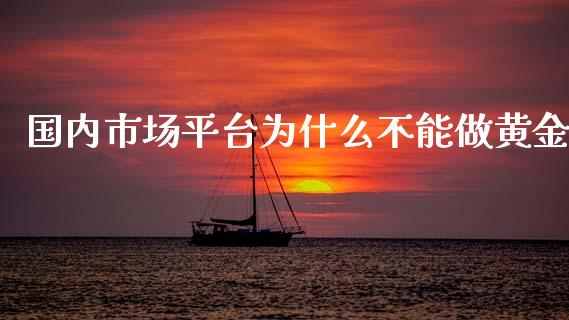 国内市场平台为什么不能做黄金_https://wap.yjjixie.cn_保险理财_第1张