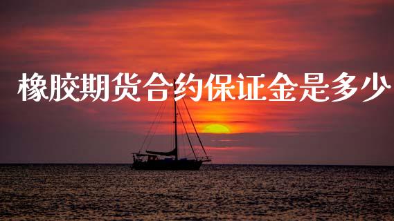 橡胶期货合约保证金是多少_https://wap.yjjixie.cn_证券市场_第1张