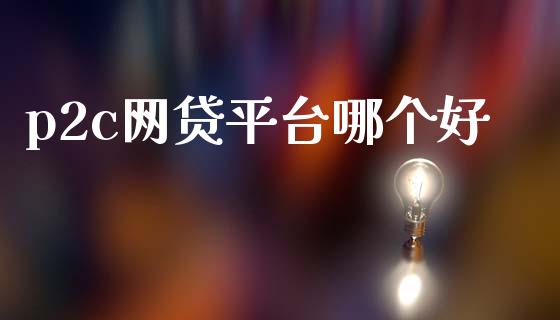 p2c网贷平台哪个好_https://wap.yjjixie.cn_证券市场_第1张