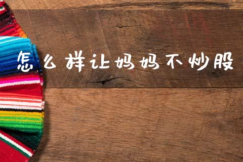 怎么样让妈妈不炒股_https://wap.yjjixie.cn_商业资讯_第1张