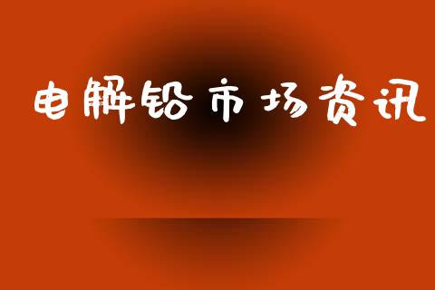 电解铅市场资讯_https://wap.yjjixie.cn_商业资讯_第1张