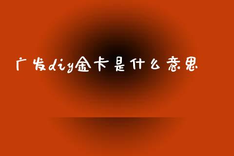 广发diy金卡是什么意思_https://wap.yjjixie.cn_证券市场_第1张