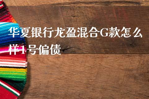 华夏银行龙盈混合G款怎么样1号偏债_https://wap.yjjixie.cn_商业资讯_第1张