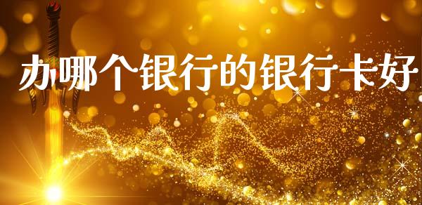 办哪个银行的银行卡好_https://wap.yjjixie.cn_保险理财_第1张