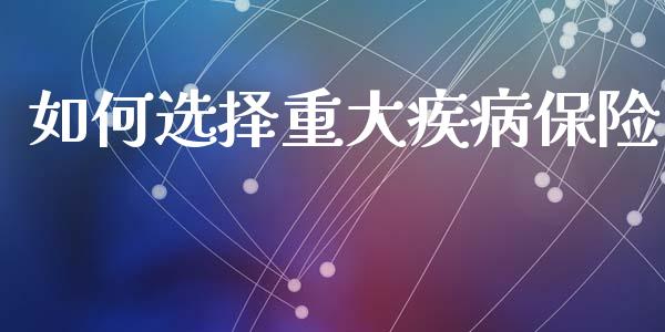 如何选择重大疾病保险_https://wap.yjjixie.cn_证券市场_第1张