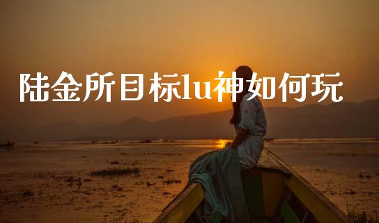 陆金所目标lu神如何玩_https://wap.yjjixie.cn_证券市场_第1张