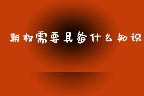 期权需要具备什么知识_https://wap.yjjixie.cn_保险理财_第1张
