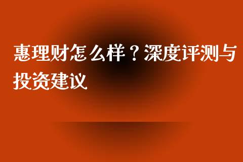 惠理财怎么样？深度评测与投资建议_https://wap.yjjixie.cn_保险理财_第1张